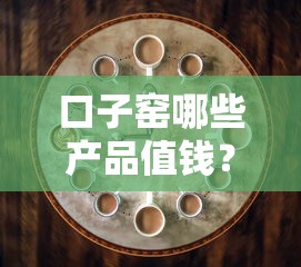 口子窯哪些產品值錢？三分鐘教你選對靠譜借款渠道