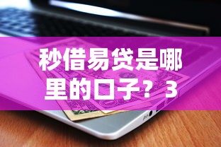 秒借易貸是哪里的口子？3個細節幫你快速甄別正規平臺