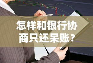 怎樣和銀行協商只還呆賬？過來人總結3個關鍵步驟