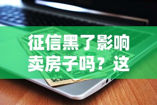 征信黑了影響賣房子嗎？這些后果和解決辦法你必須知道！