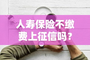 人壽保險不繳費上征信嗎？3分鐘說清影響和補救方法