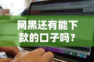 網黑還有能下款的口子嗎？實測3個審核寬松平臺