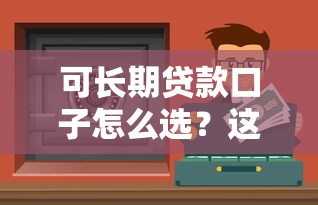 可長(zhǎng)期貸款口子怎么選？這些渠道更靠譜