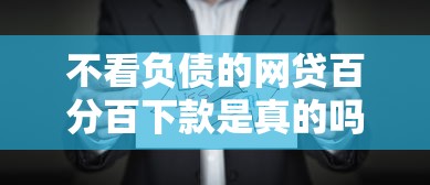 不看負債的網貸百分百下款是真的嗎？這些坑千萬別踩！