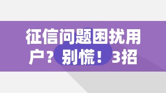 征信問題困擾用戶？別慌！3招教你破解貸款難題