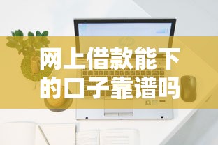 網上借款能下的口子靠譜嗎？實測5個容易下款平臺