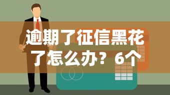 逾期了征信黑花了怎么辦？6個補救方法親測有效！
