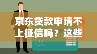 京東貸款申請不上征信嗎？這些細節不注意可能影響信用