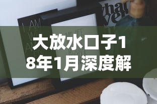 大放水口子18年1月深度解讀：這些隱藏技巧你知道嗎？