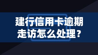 建行信用卡逾期走訪怎么處理？這3招教你化解危機