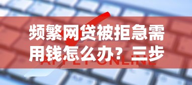 頻繁網(wǎng)貸被拒急需用錢怎么辦？三步破解申請(qǐng)難題