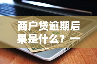 商戶貸逾期后果是什么？一文講透征信、罰息和應對方法