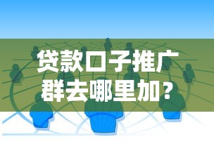 貸款口子推廣群去哪里加？3個靠譜渠道實測避坑指南