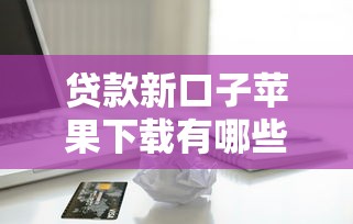貸款新口子蘋果下載有哪些？盤點5個正規低息平臺，申請流程超簡單！