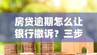 房貸逾期怎么讓銀行撤訴？三步化解危機