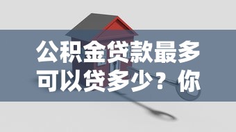 公積金貸款最多可以貸多少？你知道嗎？原來這個因素最關鍵！