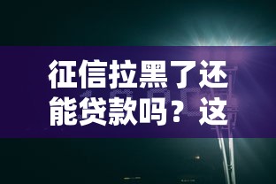 征信拉黑了還能貸款嗎？這5個方法或許能幫你解困