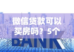 微信貸款可以買房嗎？5個避坑知識點必須看