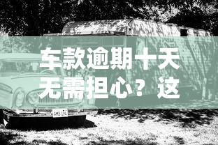車款逾期十天無需擔(dān)心？這幾個處理技巧幫你輕松化解