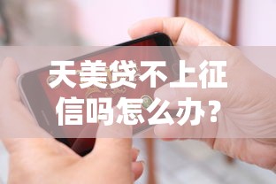 天美貸不上征信嗎怎么辦？真相揭秘+解決辦法來了！