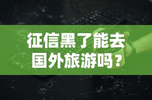 征信黑了能去國外旅游嗎？這些細(xì)節(jié)可能被你忽略了