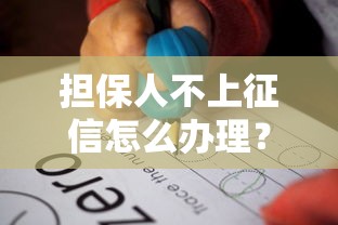 擔(dān)保人不上征信怎么辦理？3個(gè)步驟解決貸款難題