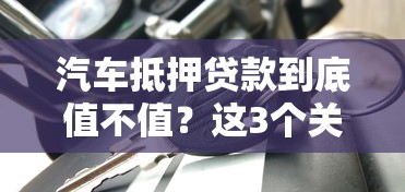 汽車抵押貸款到底值不值？這3個關鍵點必須知道