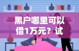 黑戶哪里可以借1萬元？試試這幾個真實可行渠道