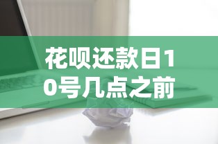 花唄還款日10號幾點之前必須還上？必看！這些細節(jié)影響信用
