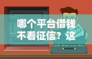 哪個平臺借錢不看征信？這幾個渠道或許能幫到你