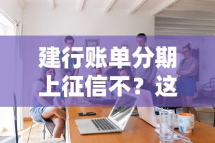 建行賬單分期上征信不？這幾點你必須了解清楚