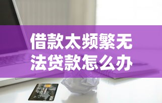 借款太頻繁無法貸款怎么辦？解決攻略看這篇就夠了
