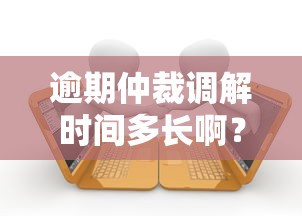 逾期仲裁調(diào)解時(shí)間多長(zhǎng)??？這些流程細(xì)節(jié)必須了解