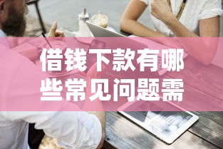 借錢下款有哪些常見問題需要注意？這3點(diǎn)容易忽略！