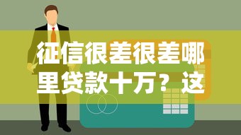 征信很差很差哪里貸款十萬？這幾個渠道或許能幫你解燃眉之急