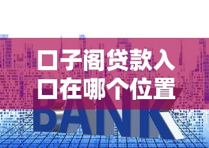 口子閣貸款入口在哪個位置？實測3個官方渠道+避坑技巧
