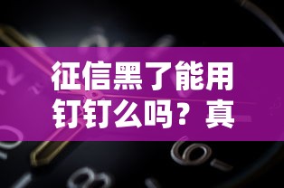 征信黑了能用釘釘么嗎？真實(shí)情況讓人意外