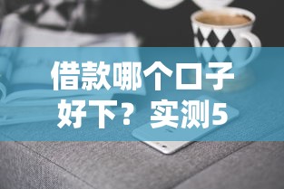 借款哪個(gè)口子好下？實(shí)測(cè)5家低門檻平臺(tái)，快速到賬不踩坑！