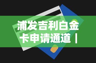 浦發吉利白金卡申請通道｜手把手教你線上申卡技巧