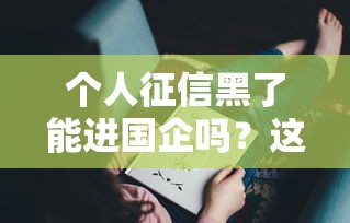 個人征信黑了能進國企嗎？這幾點你可能沒想到