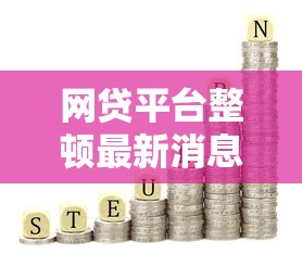 網貸平臺整頓最新消息：合規調整后，哪些產品更值得選？
