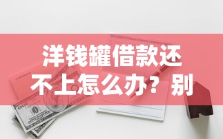洋錢罐借款還不上怎么辦？別慌，這幾種解決辦法親測有效！