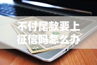 不付尾款要上征信嗎怎么辦？3分鐘搞懂后果與補(bǔ)救方法
