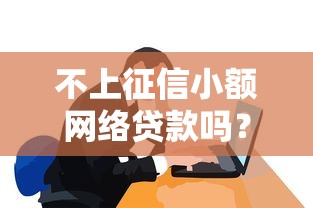 不上征信小額網(wǎng)絡(luò)貸款嗎？這些隱藏細節(jié)要弄明白