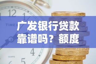 廣發(fā)銀行貸款靠譜嗎？額度利率、申請(qǐng)條件全解析