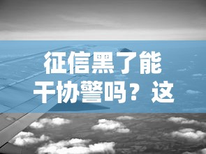 征信黑了能干協警嗎？這些隱性要求你可能不知道
