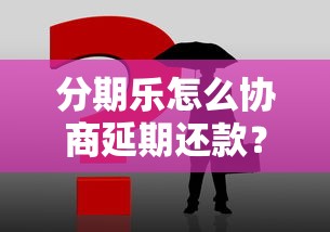 分期樂怎么協(xié)商延期還款？試試這3個方法管用
