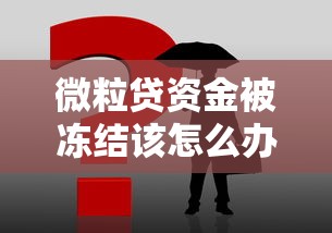 微粒貸資金被凍結該怎么辦？這3步操作最管用！