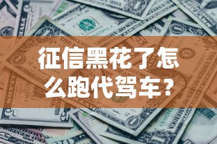 征信黑花了怎么跑代駕車？這三個方法能幫你解決資金難題
