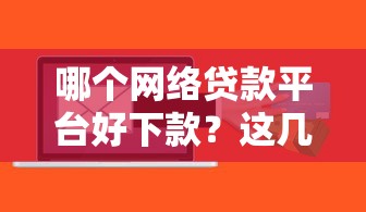 哪個網絡貸款平臺好下款？這幾個靠譜渠道實測通過率高